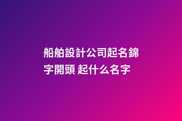 船舶設計公司起名錦字開頭 起什么名字-第1張-公司起名-玄機派